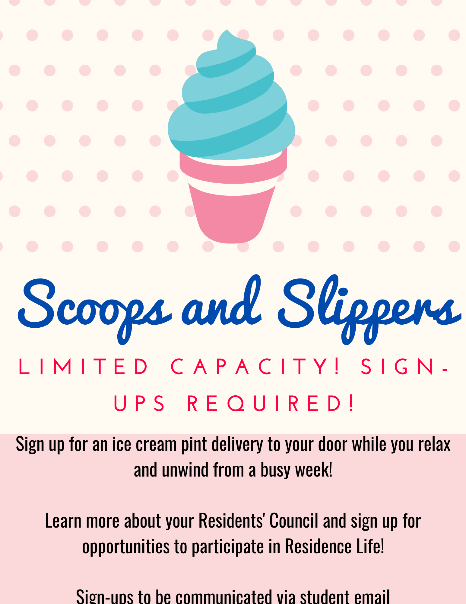 Ice Cream Cone Graphic with text that reads "Scoops and Slippers. Limited capacity. Sign-Ups Required. Sign up for an ice cream pint delivery to your door while you relax and unwind from a busy week! learn more about your Residents' Council and sign up for opportunities to participate in Residence Life! Sign-ups to be communicated via student email.