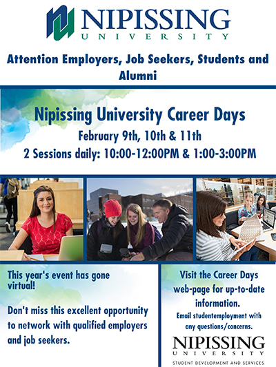 Nipissing University’s Career Services is pleased to announce “Nipissing University Career Days” from Tuesday, February 9th- Thursday, February 11th 2021. This year’s event will replace Nipissing University’s traditional Career Fair, and seek to connect employers, students and alumni to meet and network in a virtual environment.